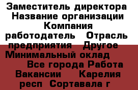 Заместитель директора › Название организации ­ Компания-работодатель › Отрасль предприятия ­ Другое › Минимальный оклад ­ 35 000 - Все города Работа » Вакансии   . Карелия респ.,Сортавала г.